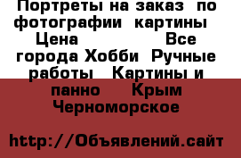 Портреты на заказ( по фотографии)-картины › Цена ­ 400-1000 - Все города Хобби. Ручные работы » Картины и панно   . Крым,Черноморское